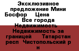 Эксклюзивное предложение Мини Босфор. › Цена ­ 67 000 - Все города Недвижимость » Недвижимость за границей   . Татарстан респ.,Чистопольский р-н
